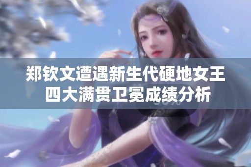 郑钦文遭遇新生代硬地女王 四大满贯卫冕成绩分析