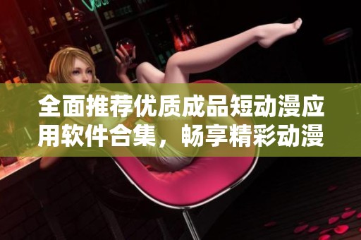 全面推荐优质成品短动漫应用软件合集，畅享精彩动漫体验