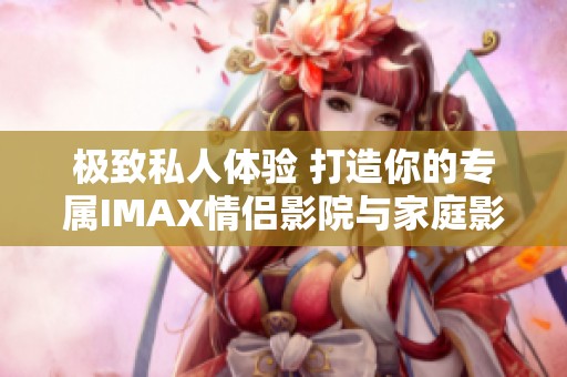 极致私人体验 打造你的专属IMAX情侣影院与家庭影院