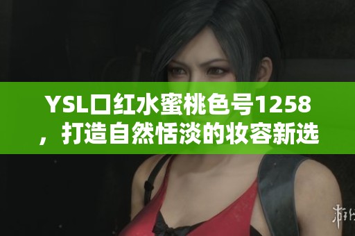 YSL口红水蜜桃色号1258，打造自然恬淡的妆容新选择