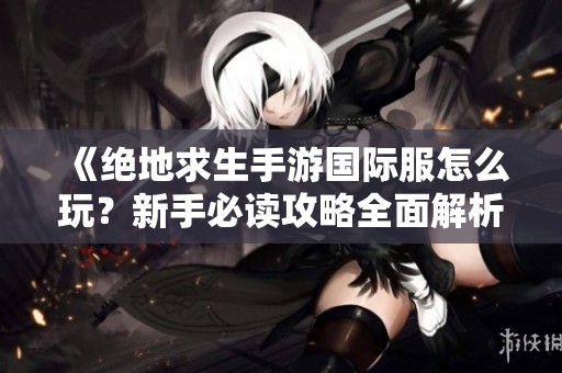 《绝地求生手游国际服怎么玩？新手必读攻略全面解析》