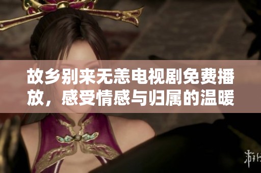 故乡别来无恙电视剧免费播放，感受情感与归属的温暖之旅