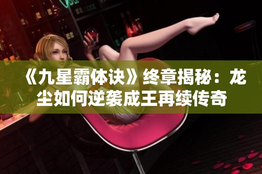 《九星霸体诀》终章揭秘：龙尘如何逆袭成王再续传奇