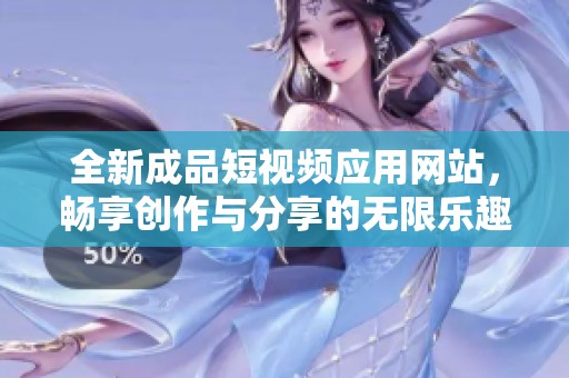 全新成品短视频应用网站，畅享创作与分享的无限乐趣