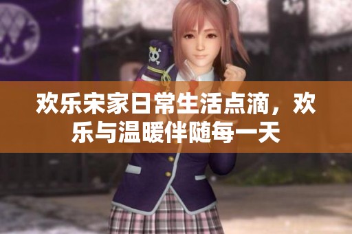 欢乐宋家日常生活点滴，欢乐与温暖伴随每一天