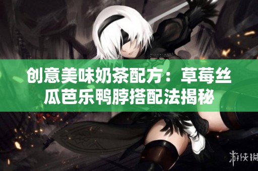 创意美味奶茶配方：草莓丝瓜芭乐鸭脖搭配法揭秘
