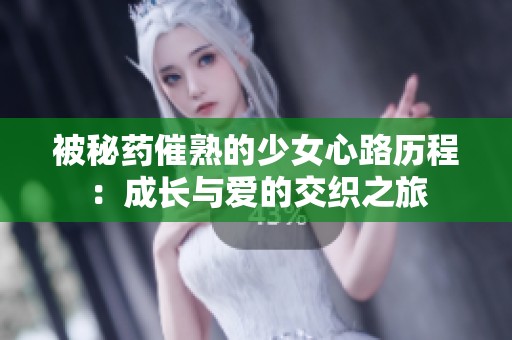 被秘药催熟的少女心路历程：成长与爱的交织之旅