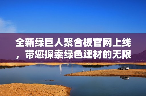 全新绿巨人聚合板官网上线，带您探索绿色建材的无限可能