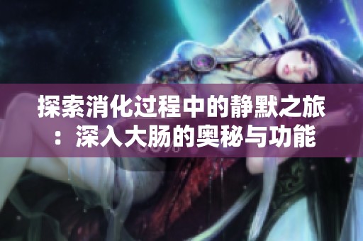 探索消化过程中的静默之旅：深入大肠的奥秘与功能