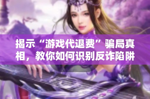揭示“游戏代退费”骗局真相，教你如何识别反诈陷阱