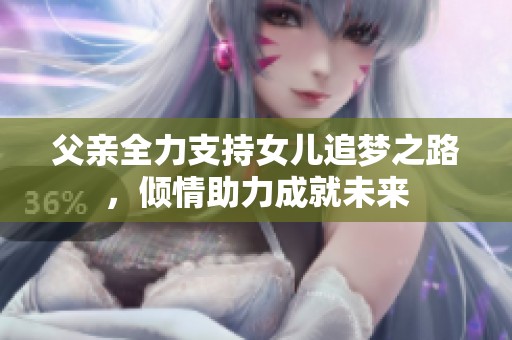 父亲全力支持女儿追梦之路，倾情助力成就未来