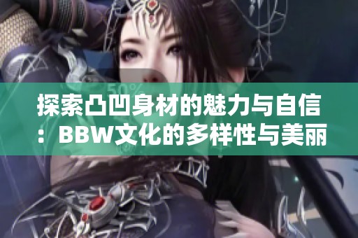 探索凸凹身材的魅力与自信：BBW文化的多样性与美丽