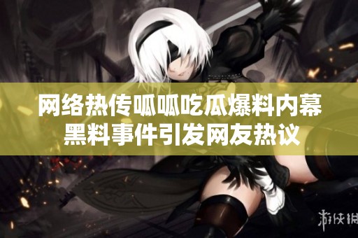 网络热传呱呱吃瓜爆料内幕 黑料事件引发网友热议