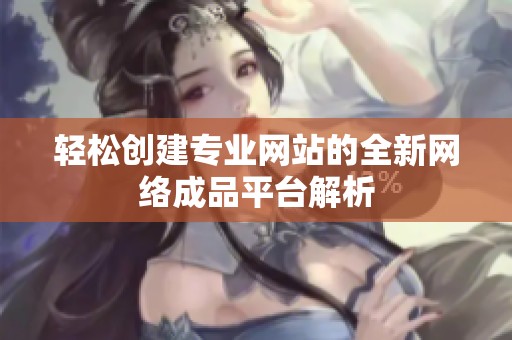 轻松创建专业网站的全新网络成品平台解析