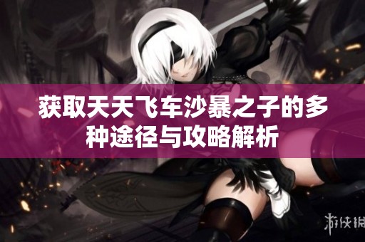 获取天天飞车沙暴之子的多种途径与攻略解析