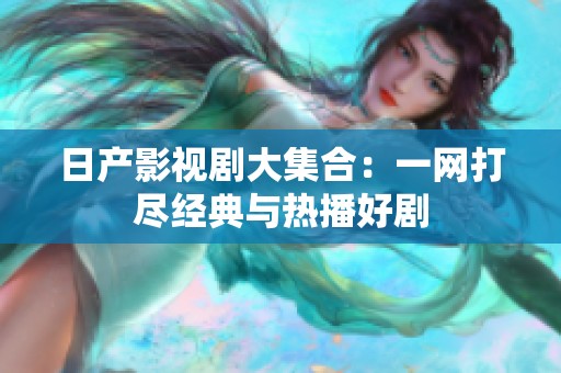 日产影视剧大集合：一网打尽经典与热播好剧