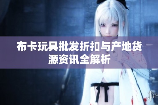 布卡玩具批发折扣与产地货源资讯全解析