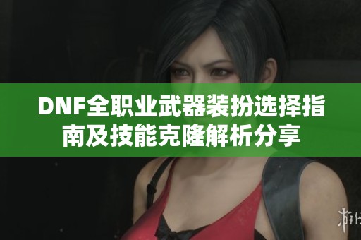 DNF全职业武器装扮选择指南及技能克隆解析分享
