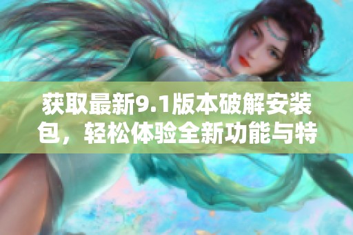 获取最新9.1版本破解安装包，轻松体验全新功能与特性
