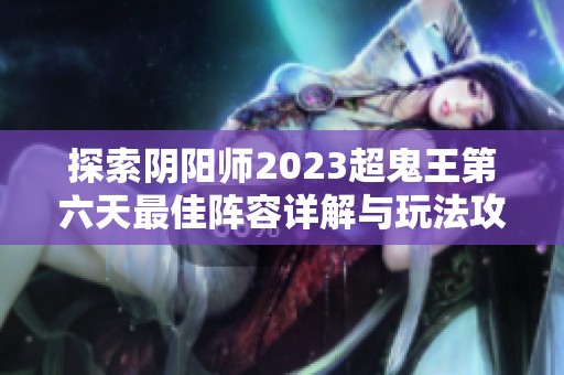 探索阴阳师2023超鬼王第六天最佳阵容详解与玩法攻略
