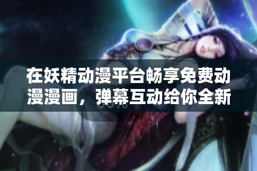 在妖精动漫平台畅享免费动漫漫画，弹幕互动给你全新体验