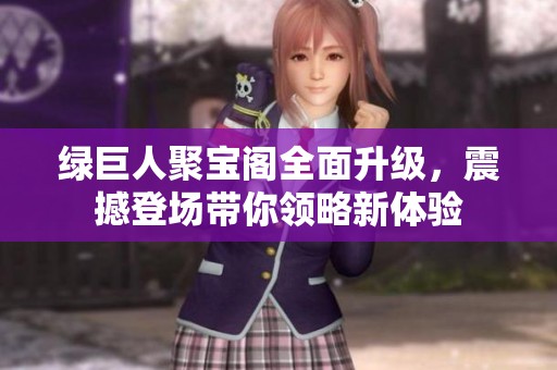 绿巨人聚宝阁全面升级，震撼登场带你领略新体验
