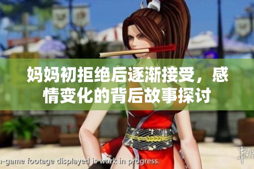 妈妈初拒绝后逐渐接受，感情变化的背后故事探讨