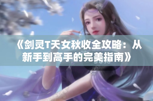 《剑灵T天女秋收全攻略：从新手到高手的完美指南》
