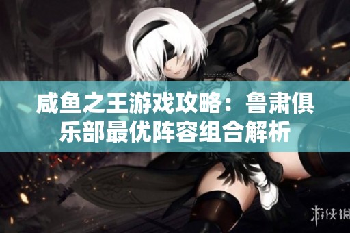 咸鱼之王游戏攻略：鲁肃俱乐部最优阵容组合解析