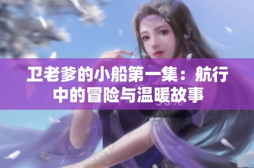 卫老爹的小船第一集：航行中的冒险与温暖故事