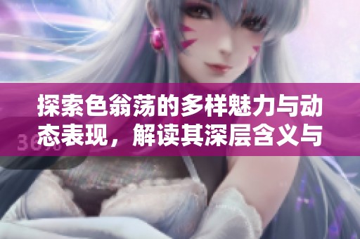 探索色翁荡的多样魅力与动态表现，解读其深层含义与影响