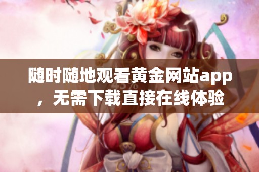 随时随地观看黄金网站app，无需下载直接在线体验