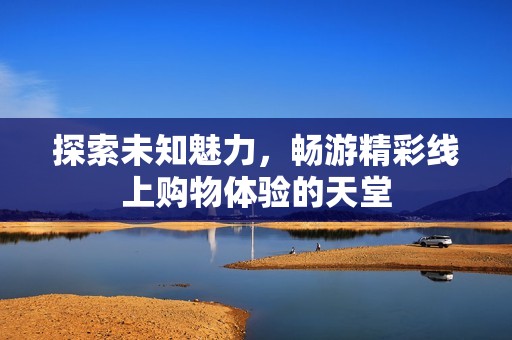 探索未知魅力，畅游精彩线上购物体验的天堂