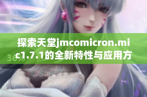 探索天堂jmcomicron.mic1.7.1的全新特性与应用方式