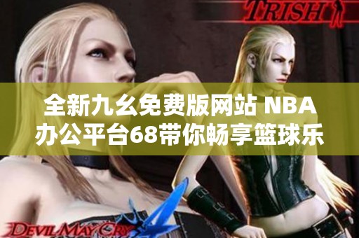 全新九幺免费版网站 NBA办公平台68带你畅享篮球乐趣
