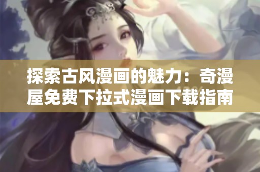 探索古风漫画的魅力：奇漫屋免费下拉式漫画下载指南