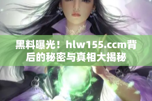 黑料曝光！hlw155.ccm背后的秘密与真相大揭秘