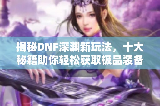 揭秘DNF深渊新玩法，十大秘籍助你轻松获取极品装备
