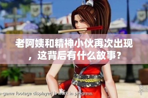 老阿姨和精神小伙再次出现，这背后有什么故事？