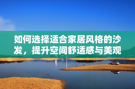 如何选择适合家居风格的沙发，提升空间舒适感与美观度