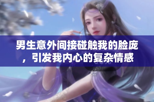 男生意外间接碰触我的脸庞，引发我内心的复杂情感