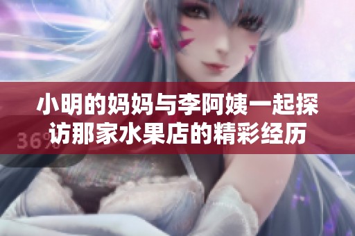 小明的妈妈与李阿姨一起探访那家水果店的精彩经历