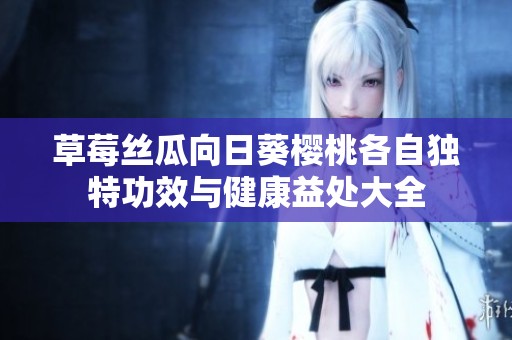 草莓丝瓜向日葵樱桃各自独特功效与健康益处大全