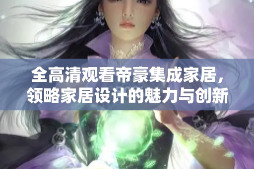 全高清观看帝豪集成家居，领略家居设计的魅力与创新