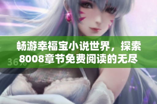 畅游幸福宝小说世界，探索8008章节免费阅读的无尽魅力
