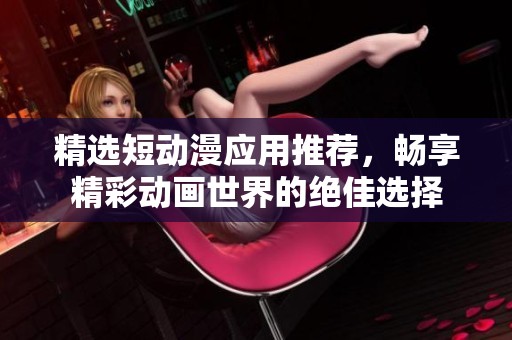 精选短动漫应用推荐，畅享精彩动画世界的绝佳选择