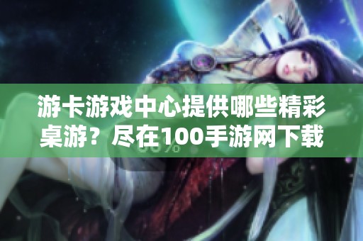 游卡游戏中心提供哪些精彩桌游？尽在100手游网下载体验！
