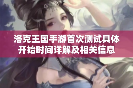 洛克王国手游首次测试具体开始时间详解及相关信息