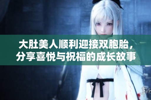大肚美人顺利迎接双胞胎，分享喜悦与祝福的成长故事
