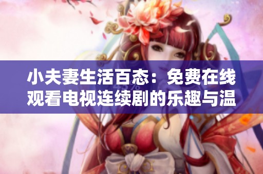 小夫妻生活百态：免费在线观看电视连续剧的乐趣与温馨